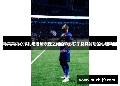 马莱莱内心挣扎与进球表现之间的微妙联系及其背后的心理动因