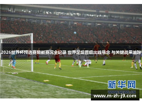 2026世界杯预选赛最新赛况全纪录 世界足坛晋级出线悬念 与关键战果追踪