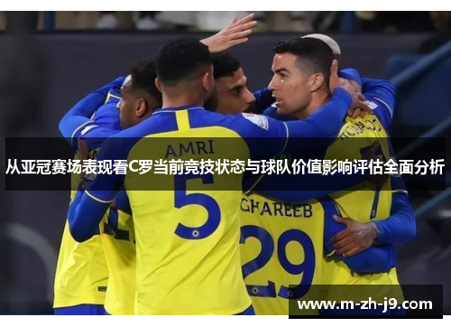 从亚冠赛场表现看C罗当前竞技状态与球队价值影响评估全面分析