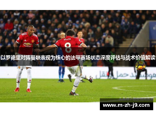 以罗德里对阵曼联表现为核心的法甲赛场状态深度评估与战术价值解读