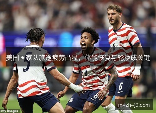 美国国家队旅途疲劳凸显,体能恢复与轮换成关键 美国国家队旅途疲劳凸显,体能恢复与轮换成关键