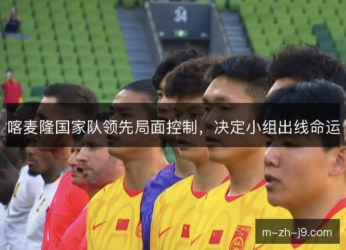 喀麦隆国家队领先局面控制，决定小组出线命运