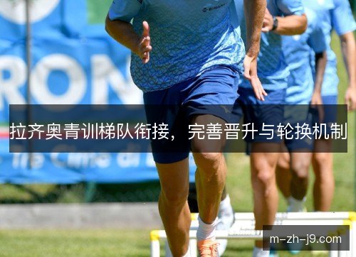 拉齐奥青训梯队衔接,完善晋升与轮换机制 拉齐奥青训梯队衔接,完善晋升与轮换机制