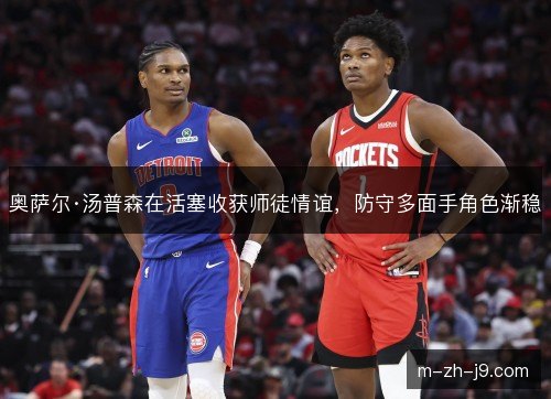 奥萨尔·汤普森在活塞收获师徒情谊，防守多面手角色渐稳